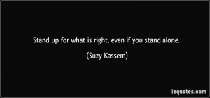 Stand up for what is right, even if you stand alone. - Suzy Kassem