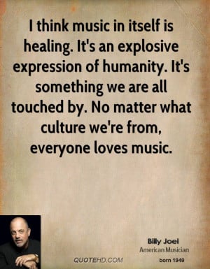 think music in itself is healing. It's an explosive expression of ...