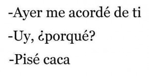 Ayer me acordé de ti porque en porque pisé una caca