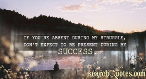 If you're absent during my struggle, don't expect to be present during ...