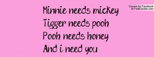 Minnie needs mickeyTigger needs poohPooh needs honeyAnd i need you ...