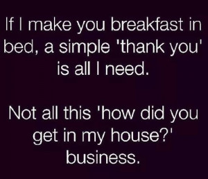 If i make you breakfast in bed a simple thank you is all i need.