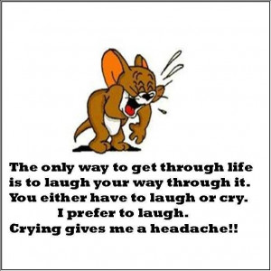 The only way to get through life is to laugh your way through it.