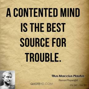 contented mind is the best source for trouble.