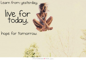 ... from yesterday, live for today, hope for tomorrow. Picture Quote #8