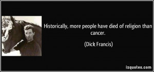 ... , more people have died of religion than cancer. - Dick Francis