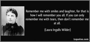 ... remember me with tears, then don't remember me at all. - Laura Ingalls