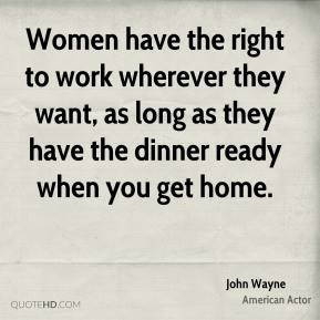 John Wayne - Women have the right to work wherever they want, as long ...