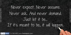 Never expect. Never assume. Never ask. And never demand. Just let it ...