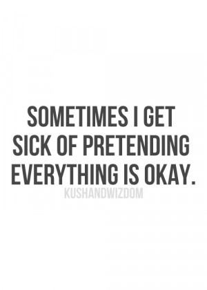 Sometimes I get sick of pretending everything's ok