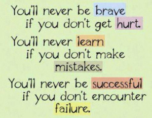 you don't get hurt. You'll never learn if you don't make mistakes. You ...