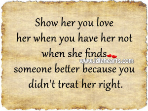 Show her you love her when you have her not when she finds someone ...
