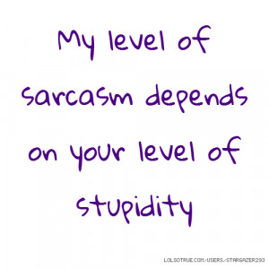 My level of sarcasm depends on your level of stupidity