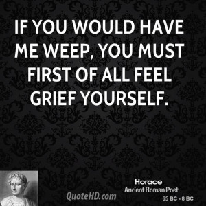 If you would have me weep, you must first of all feel grief yourself.