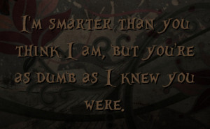 smarter than you think I am, but you're as dumb as I knew you were ...