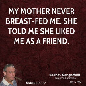 My mother never breast-fed me. She told me she liked me as a friend.