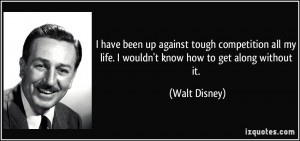 ... my life. I wouldn't know how to get along without it. - Walt Disney