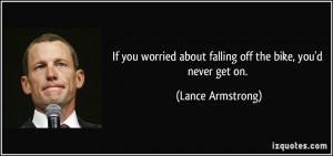 If you worried about falling off the bike, you'd never get on. - Lance ...