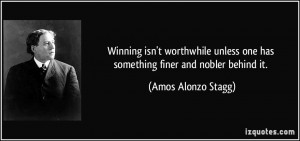 ... one has something finer and nobler behind it. - Amos Alonzo Stagg