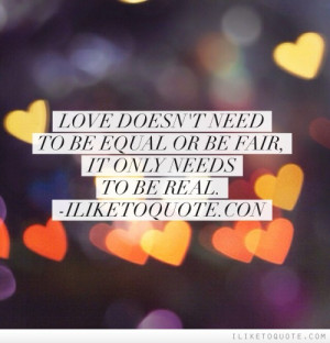 Love doesn't need to be equal or be fair, it only needs to be real.