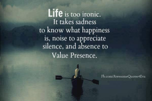 life is too ironic. it takes sadness to know what happiness is, noise ...
