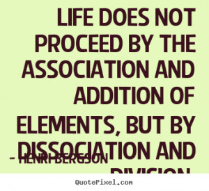 Life does not proceed by the association and addition of elements, but ...