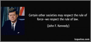... the rule of force--we respect the rule of law. - John F. Kennedy