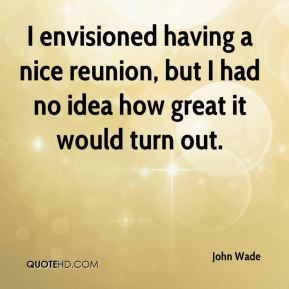 John Wade - I envisioned having a nice reunion, but I had no idea how ...