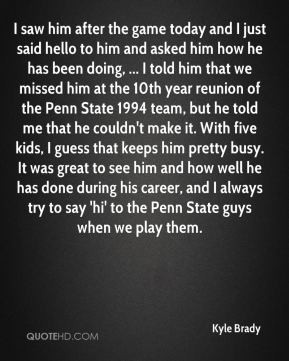 him after the game today and I just said hello to him and asked him ...