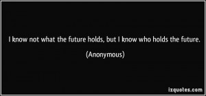 know not what the future holds, but I know who holds the future ...