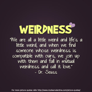 We are all a little weird and life’s a little weird ~ Flirt Quote