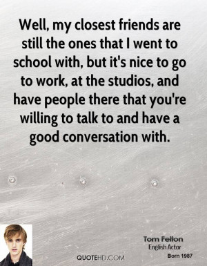 Well, my closest friends are still the ones that I went to school with ...