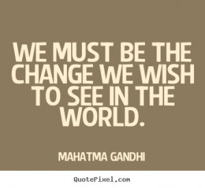 Quote about inspirational - We must be the change we wish to see in ...