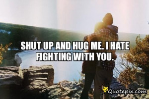 Shut Up And Hug Me. I Hate Fighting With You...