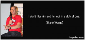 quote-i-don-t-like-him-and-i-m-not-in-a-club-of-one-shane-warne-276686 ...