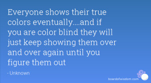 ... their true colors eventually and if you are color blind they will just