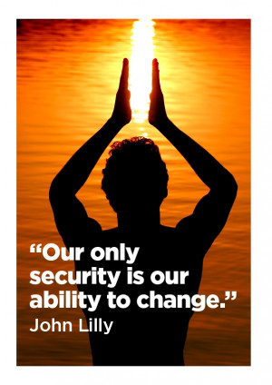 Our only security is our ability to change.” - John Lilly