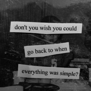 don't you wish you could go back to when everything was simple?
