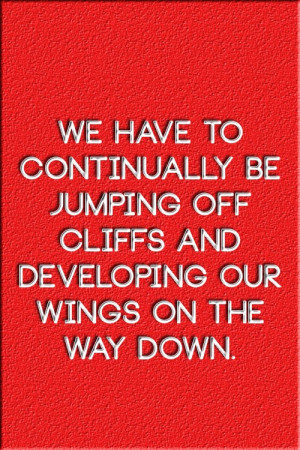 We have to continually be jumping off cliffs and developing our wings ...
