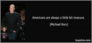 Americans are always a little bit insecure. - Michael Kors