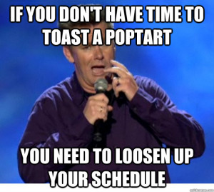 ... don't have time to toast a poptart you need to loosen up your schedule