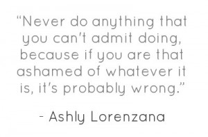 Never do anything that you can't admit doing, because if