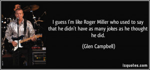 guess I'm like Roger Miller who used to say that he didn't have as ...