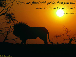 If you are filled with pride, then you will have no room for wisdom ...