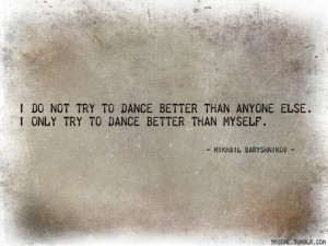 ... else. I only try to dance better than myself.