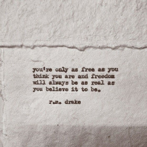 ... and freedom will always be as real as you believe it to be. r.m. drake