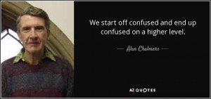 ... off confused and end up confused on a higher level. - Alan Chalmers