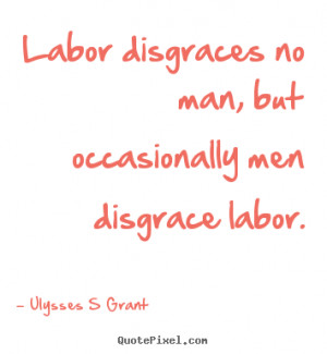 Labor disgraces no man, but occasionally men disgrace labor. ”