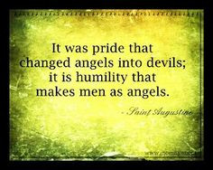 ... into devils it is humility that makes men as angels. -Saint Augustine