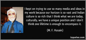 ... don't think one lifetime is enough to encompass it. - M. F. Husain